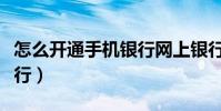 怎么开通手机银行网上银行(怎么开通手机银行)