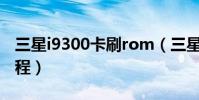 三星i9300卡刷rom(三星i9300一键root教程)