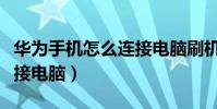 华为手机怎么连接电脑刷机(华为手机怎么连接电脑)