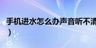 手机进水怎么办声音听不清(手机进水怎么办)
