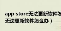 app store无法更新软件怎么办(app store无法更新软件怎么办)