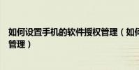 如何设置手机的软件授权管理(如何管理设置手机上的授权管理)