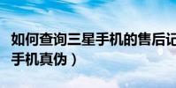 如何查询三星手机的售后记录(如何查询三星手机真伪)