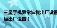 三星手机异常恢复出厂设置(三星手机异常恢复出厂设置)