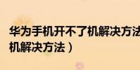 华为手机开不了机解决方法(华为手机开不了机解决方法)