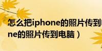 怎么把iphone的照片传到电脑(怎么把iPhone的照片传到电脑)