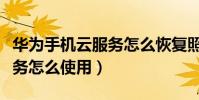 华为手机云服务怎么恢复照片(华为手机云服务怎么使用)