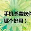 手机杀毒软件哪个好用又实用（手机杀毒软件哪个好用）