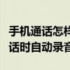 手机通话怎样设置自动录音（如何设置手机通话时自动录音）