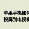 苹果手机如何投屏到电视机上（苹果手机如何投屏到电视机）
