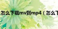 怎么下载mv到mp4(怎么下载mv到手机上)