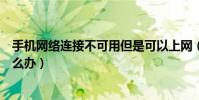 手机网络连接不可用但是可以上网(手机网络连接不可用怎么办)