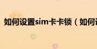 如何设置sim卡卡锁(如何设置sim卡密码)