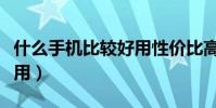 什么手机比较好用性价比高(什么手机比较好用)