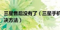 三星售后没有了(三星手机售后常见问题及解决方法)