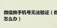 微信换手机号无法验证(微信验证手机号换了怎么办)
