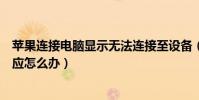 苹果连接电脑显示无法连接至设备(苹果设备连接电脑没反应怎么办)