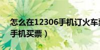 怎么在12306手机订火车票(怎么在12306手机买票)