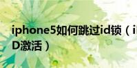 iphone5如何跳过id锁(iPhone5如何跳过ID激活)