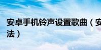 安卓手机铃声设置歌曲(安卓手机铃声设置方法)