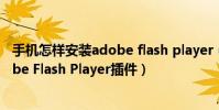 手机怎样安装adobe flash player(安卓手机怎么安装Adobe Flash Player插件)