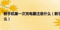 新手机第一次充电要注意什么(新手机第一次充电要注意什么)