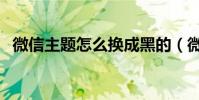 微信主题怎么换成黑的(微信主题怎么换)