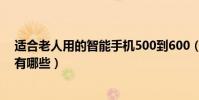 适合老人用的智能手机500到600(适合老人用的智能手机有哪些)