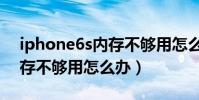 iphone6s内存不够用怎么办(iPhone6s内存不够用怎么办)
