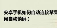 安卓手机如何自动连接苹果耳机(安卓手机如何自动锁屏)