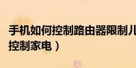 手机如何控制路由器限制儿童上网(手机如何控制家电)