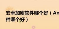 安卓加密软件哪个好(Android手机加密软件哪个好)