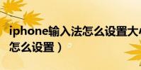 iphone输入法怎么设置大小(iphone输入法怎么设置)