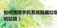 如何清理手机系统隐藏垃圾(如何清理手机系统垃圾)