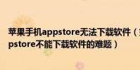 苹果手机appstore无法下载软件(如何解决iphone手机appstore不能下载软件的难题)
