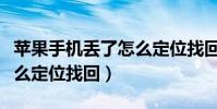 苹果手机丢了怎么定位找回(苹果手机丢了怎么定位找回)