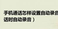 手机通话怎样设置自动录音(如何设置手机通话时自动录音)