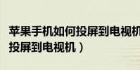 苹果手机如何投屏到电视机上(苹果手机如何投屏到电视机)