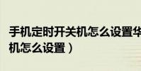 手机定时开关机怎么设置华为(手机定时开关机怎么设置)