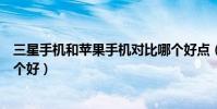 三星手机和苹果手机对比哪个好点(三星手机和苹果手机哪个好)