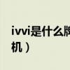 ivvi是什么牌子手机啊（ivvi是什么牌子的手机）