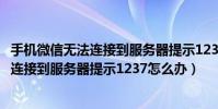 手机微信无法连接到服务器提示1237怎么办(手机微信无法连接到服务器提示1237怎么办)