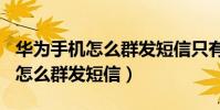 华为手机怎么群发短信只有100个(华为手机怎么群发短信)