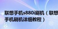 联想手机s880i刷机(联想安卓智能机S899T手机刷机详细教程)