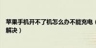 苹果手机开不了机怎么办不能充电(苹果手机开不了机怎么解决)