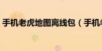 手机老虎地图离线包(手机老虎地图怎么用)