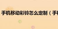 手机移动彩铃怎么定制(手机移动彩铃设置)
