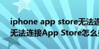 iphone app store无法连接(iPhone手机无法连接App Store怎么办)