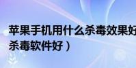 苹果手机用什么杀毒效果好(苹果手机用什么杀毒软件好)