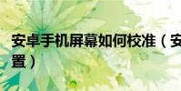 安卓手机屏幕如何校准(安卓手机屏幕如何设置)